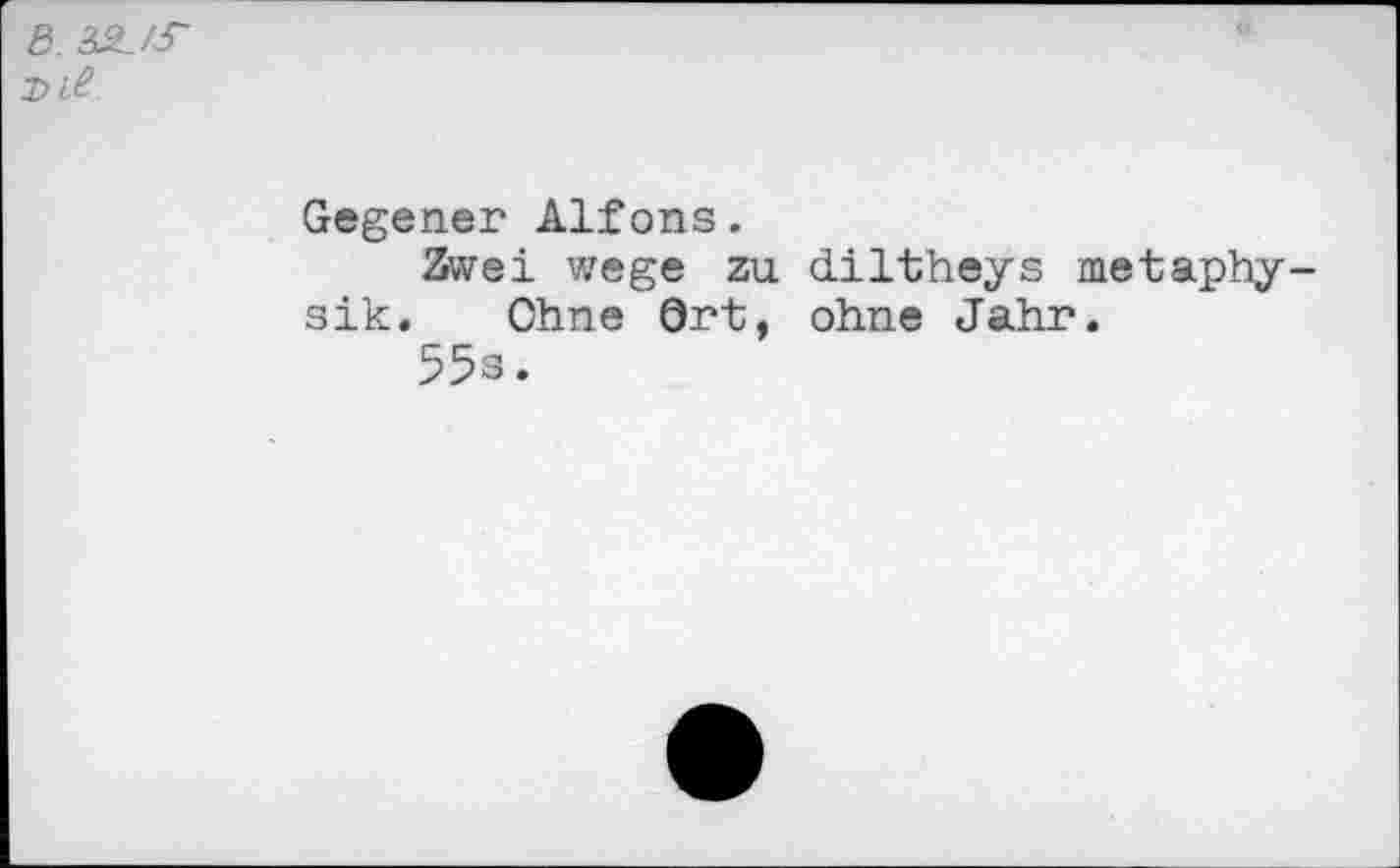 ﻿ß.
Gegener Alfons.
Zwei wege zu diltheys metaphy-sik. Ohne Ort, ohne Jahr.
55s.